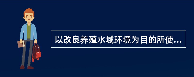 以改良养殖水域环境为目的所使用的药物,包括底质改良剂,水改良剂和生态条件改良剂等