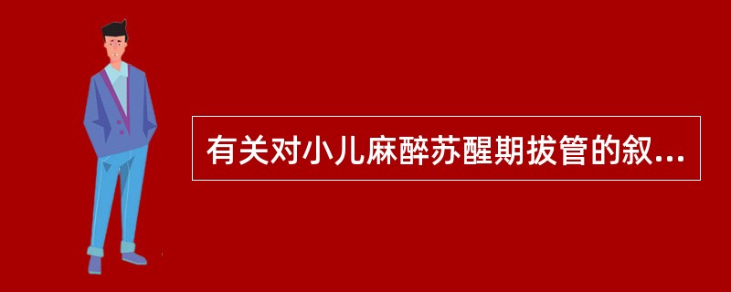 有关对小儿麻醉苏醒期拔管的叙述中,下列错误的是