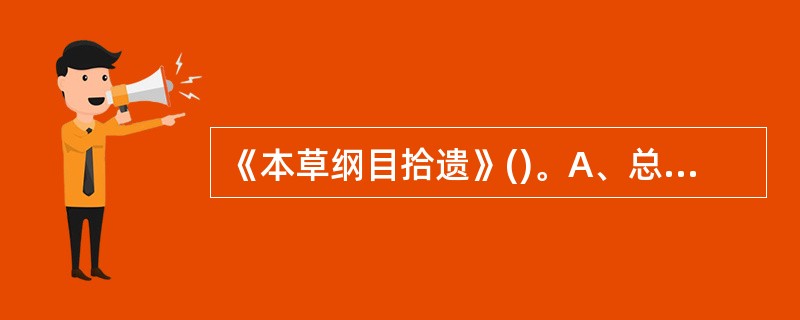 《本草纲目拾遗》()。A、总结了汉代以前的药物学知识B、宋代本草著作,载药174