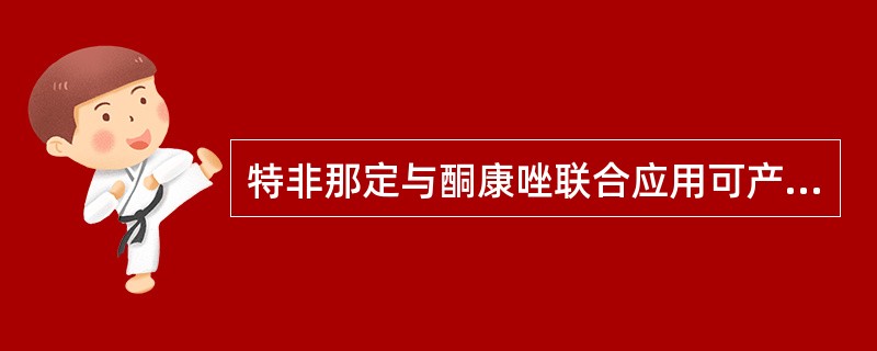 特非那定与酮康唑联合应用可产生不良的相互作用,下列叙述中哪一条是错误的是A、表现