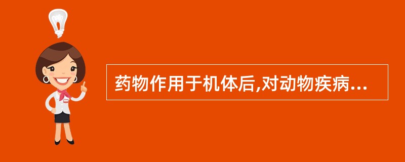 药物作用于机体后,对动物疾病产生治疗效果的作用称为()