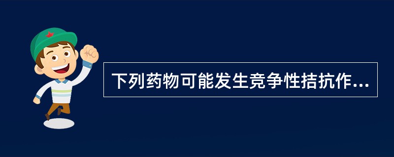 下列药物可能发生竞争性拮抗作用的是A、肾上腺素和乙酰胆碱B、新斯的明和筒箭毒碱C