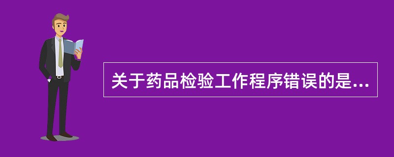 关于药品检验工作程序错误的是A、药品检验的一般流程为取样、检验、记录和报告B、检