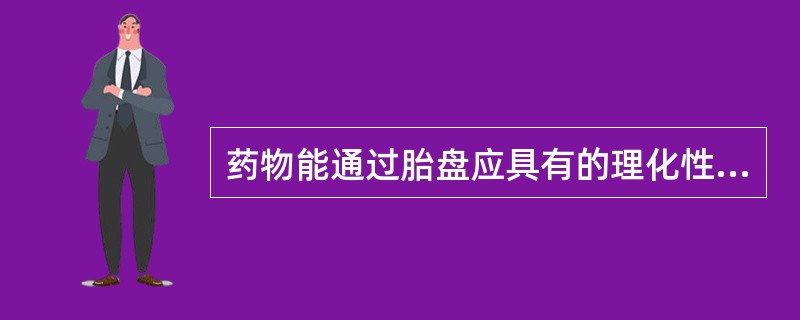 药物能通过胎盘应具有的理化性质是A、脂溶性小、离子状态B、脂溶性小、非离子状态C