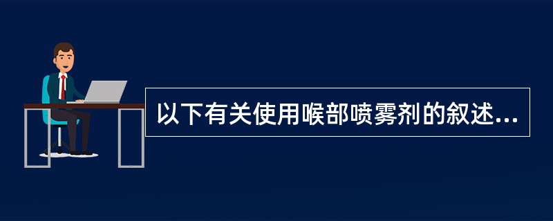 以下有关使用喉部喷雾剂的叙述中错误的是A、喉部喷雾剂不能咽下B、使药物在口中保留