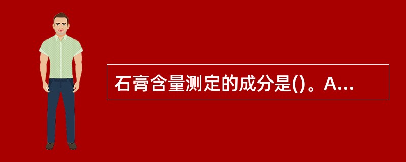 石膏含量测定的成分是()。A、含水硫酸钠B、含水硫酸钙C、二硫化二砷D、硫化汞E