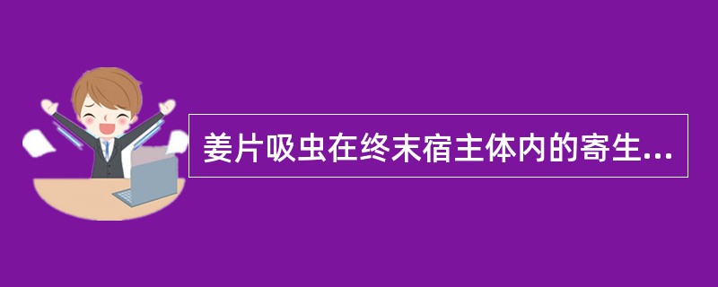 姜片吸虫在终末宿主体内的寄生部位是( )A、肝管和胆管B、肠系膜静脉C、结肠D、