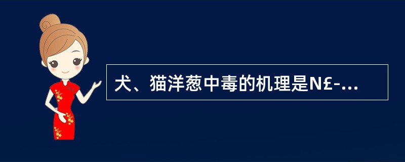 犬、猫洋葱中毒的机理是N£­丙基二硫化物或硫化丙烯( )A、抑制骨髓的造血机能B