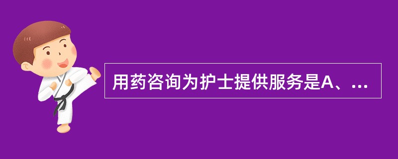 用药咨询为护士提供服务是A、药物治疗方案B、新药信息、合理用药信息C、注射药物的