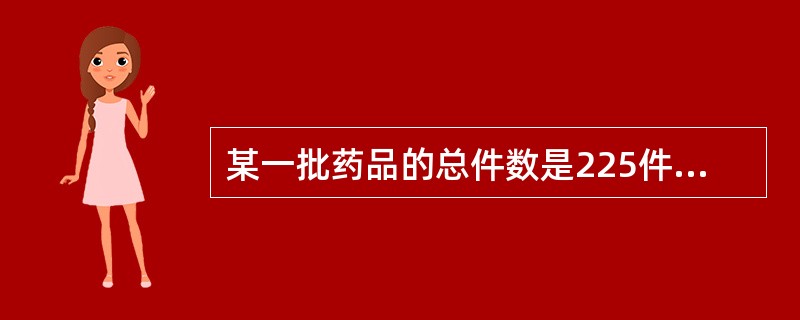 某一批药品的总件数是225件,药品检验需要取样数是A、每件取样B、16件C、9件