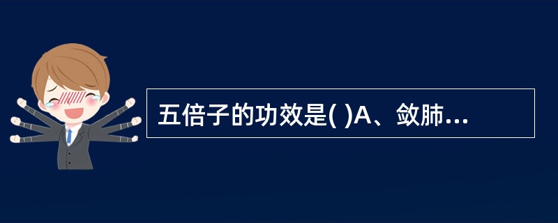 五倍子的功效是( )A、敛肺降火B、涩肠止泻C、固精止遗D、敛汗止血E、敛肺止咳