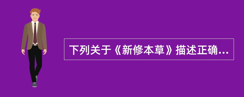 下列关于《新修本草》描述正确的是A、创作于唐代B、作者为苏敬、李勣C、收载373