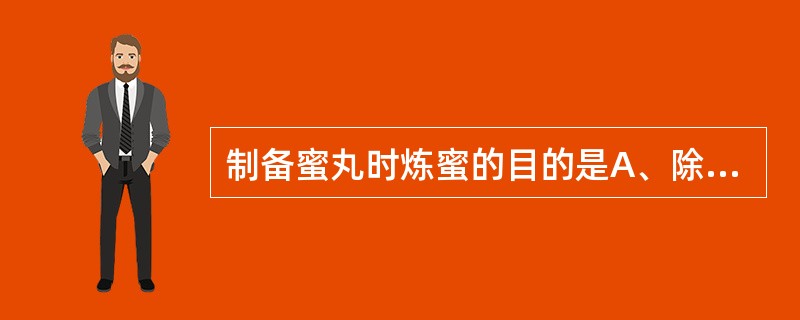 制备蜜丸时炼蜜的目的是A、除去杂质B、破坏酶类C、杀死微生物D、减少水分含量E、