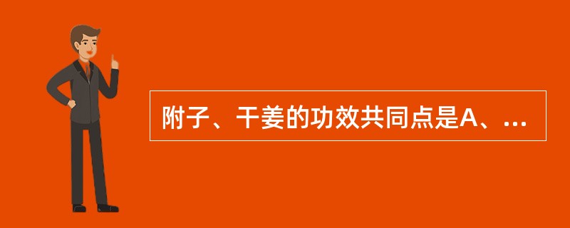 附子、干姜的功效共同点是A、补火助阳B、温中散寒C、回阳救逆D、温肺化饮E、理气