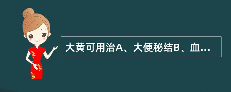 大黄可用治A、大便秘结B、血热妄行之吐血、衄血、咯血C、热毒疮肿、烧伤,目赤咽肿