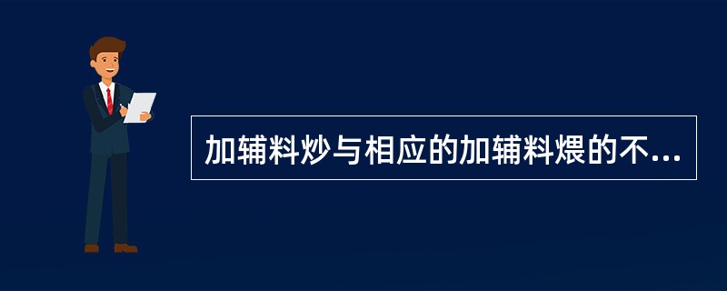 加辅料炒与相应的加辅料煨的不同点有:A、辅料用量B、温度高低C、受热时间长短D、