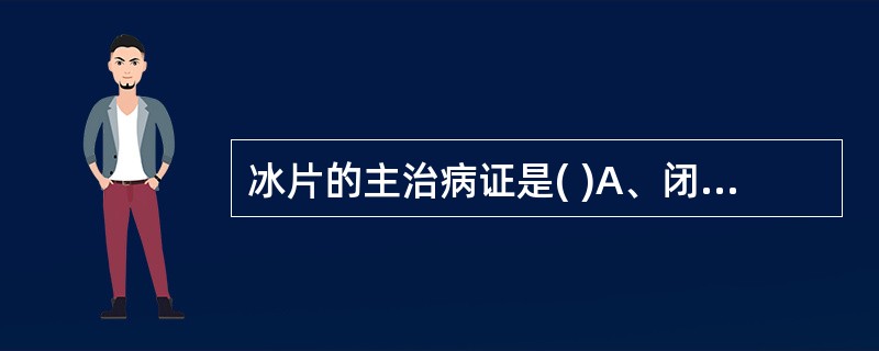 冰片的主治病证是( )A、闭证神昏B、胸腹冷痛C、口舌生疮D、咽喉肿痛E、目赤肿