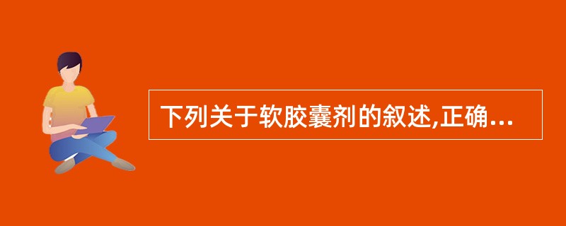 下列关于软胶囊剂的叙述,正确的是A、若增塑剂用量过高,则软胶囊剂的囊壁会过硬B、