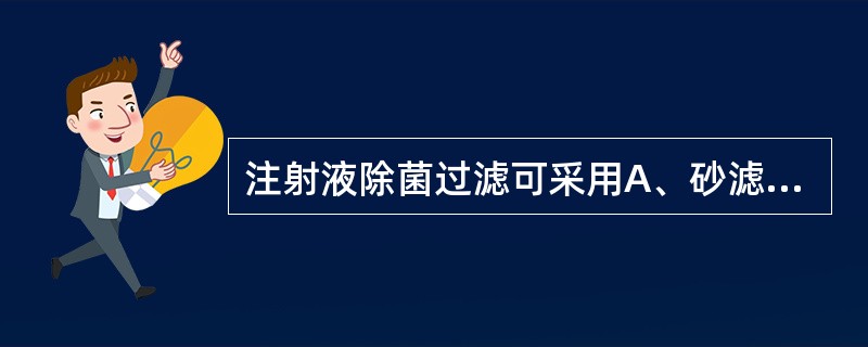 注射液除菌过滤可采用A、砂滤棒B、6号垂熔玻璃滤器C、0.22μm的微孔滤膜D、