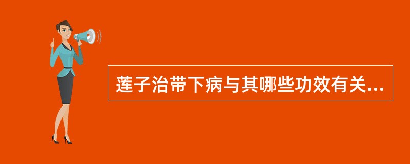 莲子治带下病与其哪些功效有关A、益肾固精B、补脾益肾C、固涩止带D、健脾养肝E、