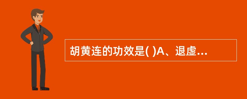胡黄连的功效是( )A、退虚热B、除疳热C、清暑热D、清肺热E、清湿热