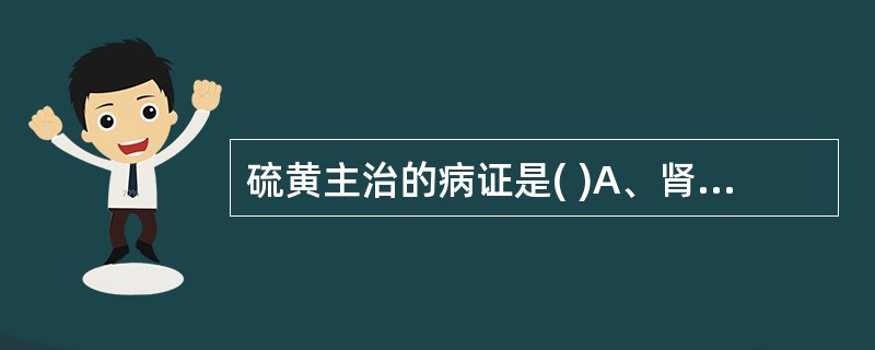 硫黄主治的病证是( )A、肾阳虚之阳痿B、脾阳虚之泄泻C、肾阳虚之寒喘D、疥癣、