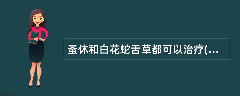 蚤休和白花蛇舌草都可以治疗( )A、痈肿B、喉痹C、水肿,黄疸D、毒蛇咬伤E、崩