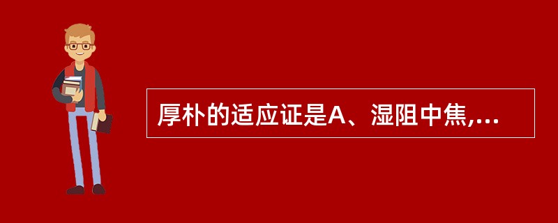 厚朴的适应证是A、湿阻中焦,气滞不利B、肠胃积滞,大便秘结C、脾胃湿热,吐泻痢疾