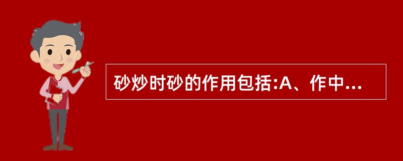 砂炒时砂的作用包括:A、作中间传热体B、可协同药物疗效C、温度高、传热快D、使药