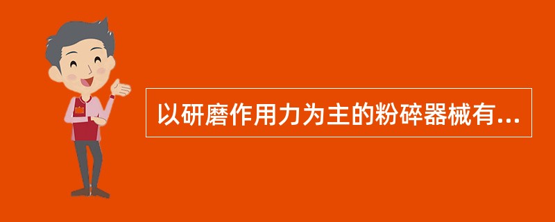 以研磨作用力为主的粉碎器械有A、乳钵和杵棒B、球磨机C、铁研船D、锤击式粉碎机E