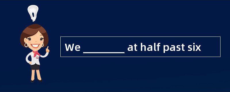 We ________ at half past six