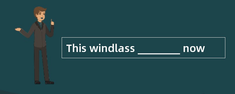 This windlass ________ now