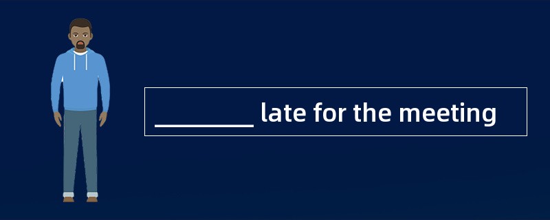 ________ late for the meeting