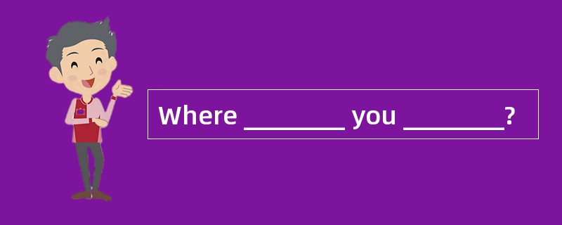 Where ________ you ________?
