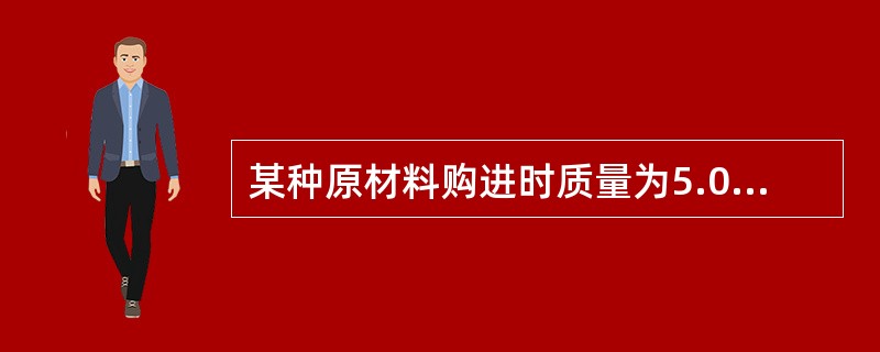 某种原材料购进时质量为5.0kg,加工后的质量为4.5kg,此原料加工的损耗率为