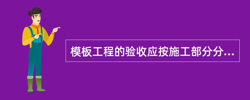 模板工程的验收应按施工部分分层分部验收。验收结果尽量量比,按照《验收表》、模板支