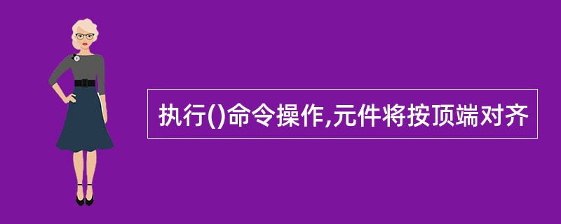 执行()命令操作,元件将按顶端对齐