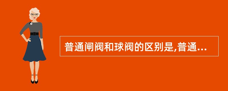 普通闸阀和球阀的区别是,普通闸阀只能是全部开启或全部关闭,而截止阀可以调节开启到