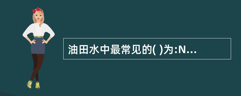 油田水中最常见的( )为:Na£«、K£«、Ca2£«,Mg2£«。