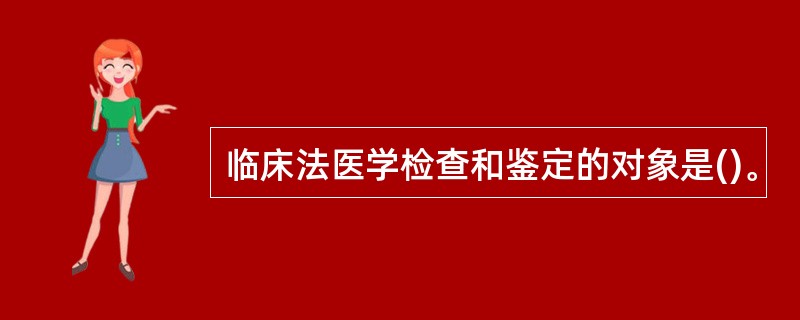 临床法医学检查和鉴定的对象是()。