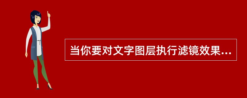 当你要对文字图层执行滤镜效果时,首先应当做什么()