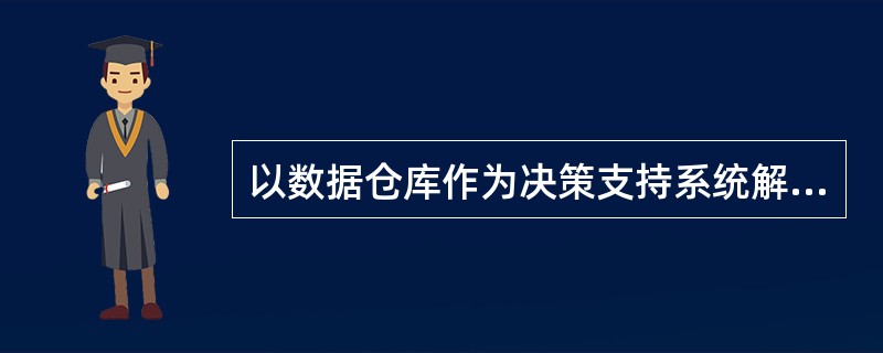 以数据仓库作为决策支持系统解决方案,包括三方面的内容,即数据仓库、联机分析处理和