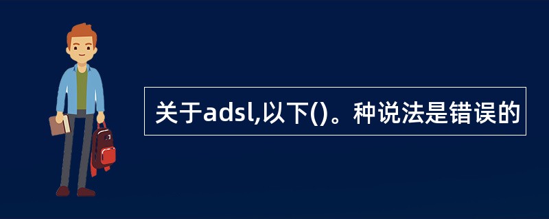 关于adsl,以下()。种说法是错误的