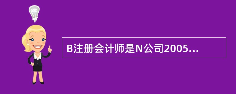 B注册会计师是N公司2005年度会计报表审计的外勤审计负责人,在了解N公司基本情