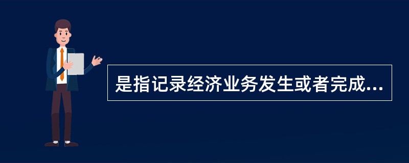 是指记录经济业务发生或者完成情况的书面证明,是登记账簿的依据。