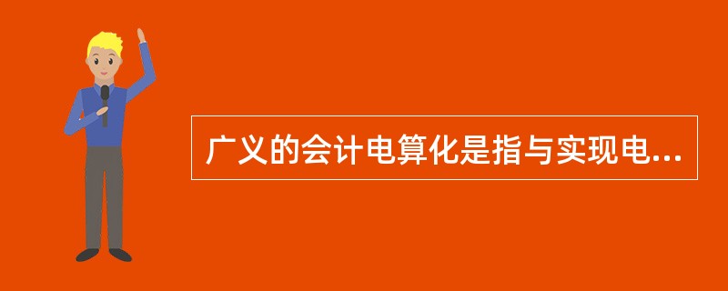 广义的会计电算化是指与实现电算化有关的所有工作,包括会计软件的开发应用及其软件市