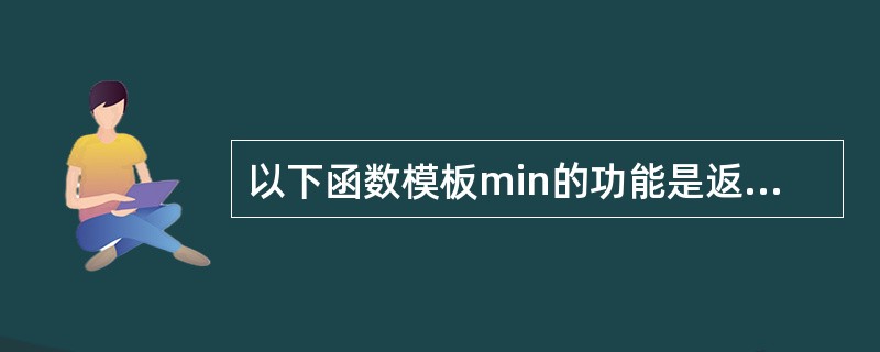 以下函数模板min的功能是返回数组a中最小元素的值。请将横线处缺失部分补充完整。
