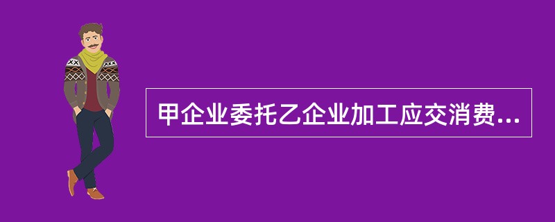 甲企业委托乙企业加工应交消费税材料一批。原材料成本为300 000元,支付的加工