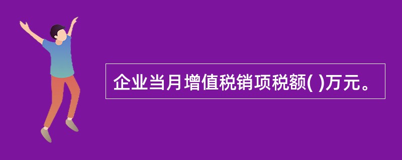 企业当月增值税销项税额( )万元。