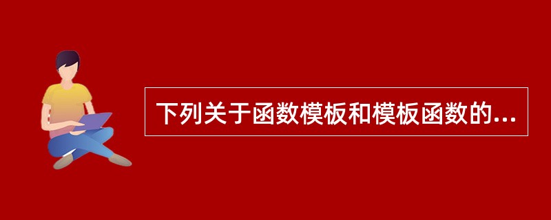 下列关于函数模板和模板函数的描述,错误的是()A、函数模板是一组函数的模板B、模